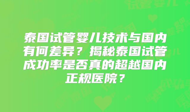 泰国试管婴儿技术与国内有何差异？揭秘泰国试管成功率是否真的超越国内正规医院？