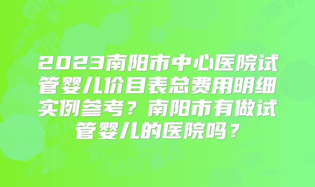 2023南阳市中心医院试管婴儿价目表总费用明细实例参考？南阳市有做试管婴儿的医院吗？