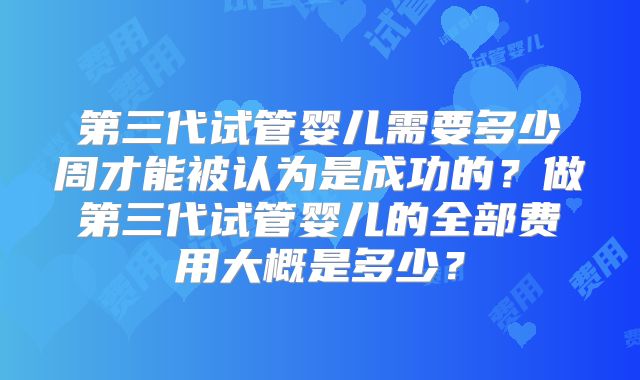 第三代试管婴儿需要多少周才能被认为是成功的？做第三代试管婴儿的全部费用大概是多少？