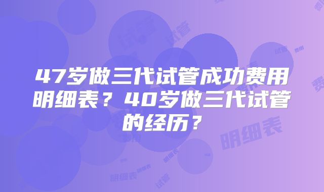 47岁做三代试管成功费用明细表？40岁做三代试管的经历？