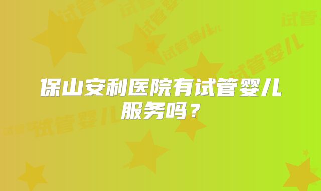 保山安利医院有试管婴儿服务吗？