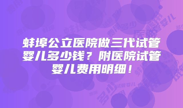蚌埠公立医院做三代试管婴儿多少钱？附医院试管婴儿费用明细！
