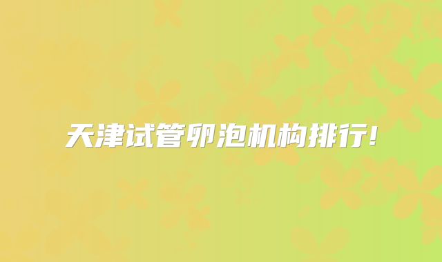 天津试管卵泡机构排行!