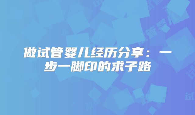 做试管婴儿经历分享:一步一脚印的求子路