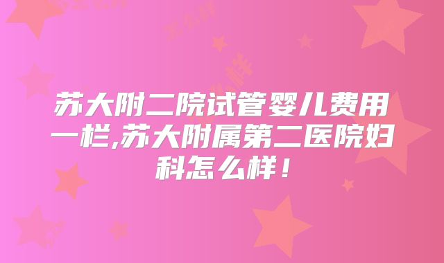 苏大附二院试管婴儿费用一栏,苏大附属第二医院妇科怎么样！