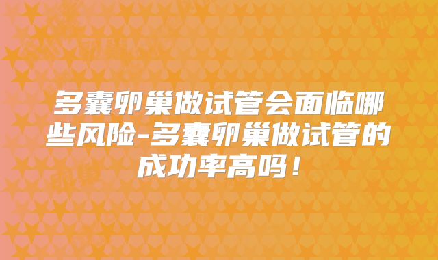 多囊卵巢做试管会面临哪些风险-多囊卵巢做试管的成功率高吗！