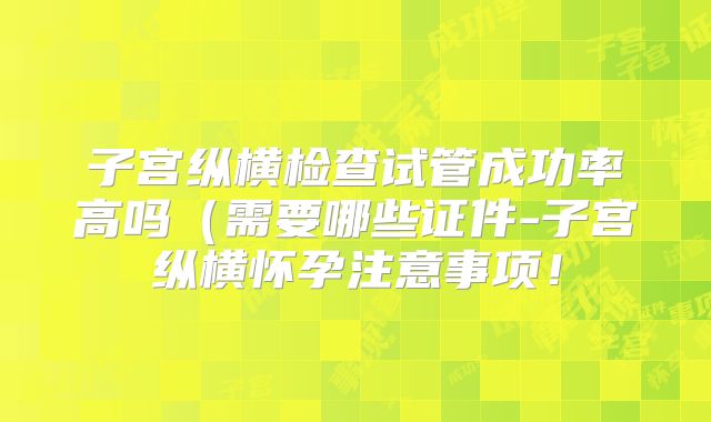子宫纵横检查试管成功率高吗（需要哪些证件-子宫纵横怀孕注意事项！