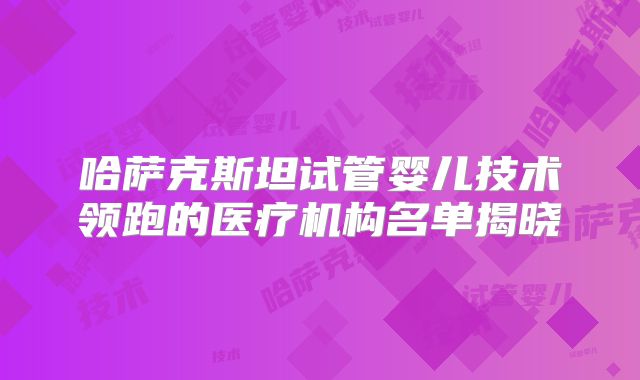 哈萨克斯坦试管婴儿技术领跑的医疗机构名单揭晓