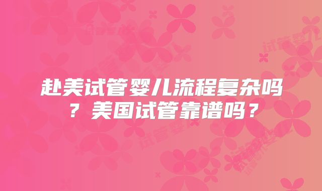 赴美试管婴儿流程复杂吗？美国试管靠谱吗？