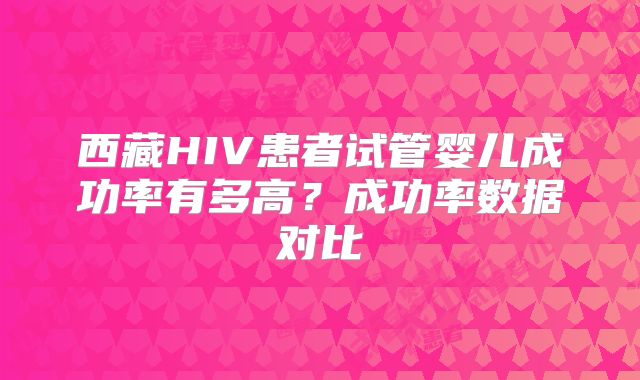 西藏HIV患者试管婴儿成功率有多高？成功率数据对比