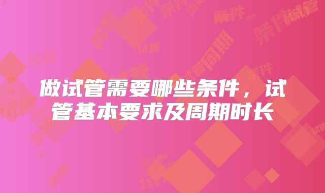 做试管需要哪些条件，试管基本要求及周期时长