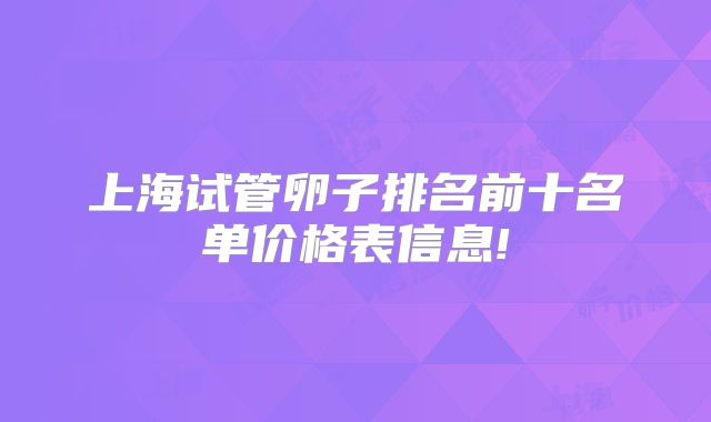 上海试管卵子排名前十名单价格表信息!
