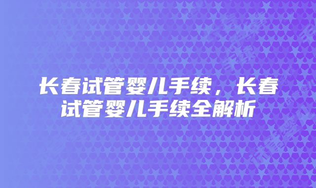 长春试管婴儿手续，长春试管婴儿手续全解析