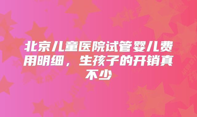 北京儿童医院试管婴儿费用明细，生孩子的开销真不少