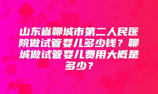 山东省聊城市第二人民医院做试管婴儿多少钱？聊城做试管婴儿费用大概是多少？