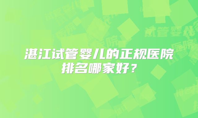 湛江试管婴儿的正规医院排名哪家好？