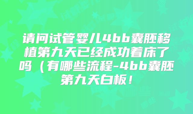 请问试管婴儿4bb囊胚移植第九天已经成功着床了吗(有哪些流程-4bb囊胚第九天白板!