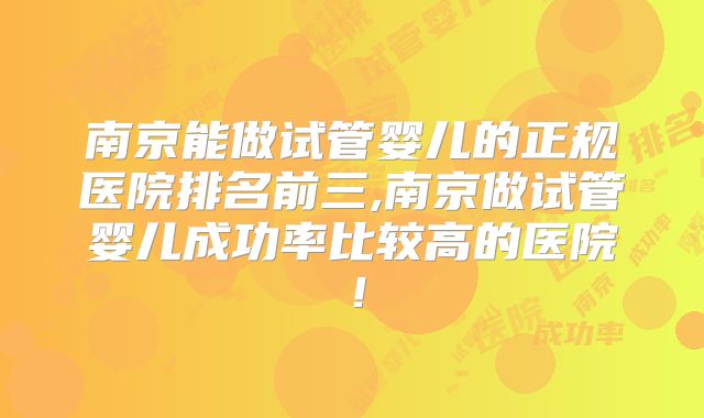 南京能做试管婴儿的正规医院排名前三,南京做试管婴儿成功率比较高的医院！