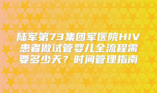 陆军第73集团军医院HIV患者做试管婴儿全流程需要多少天？时间管理指南
