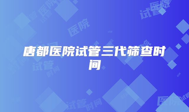 唐都医院试管三代筛查时间