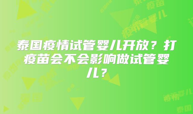 泰国疫情试管婴儿开放？打疫苗会不会影响做试管婴儿？