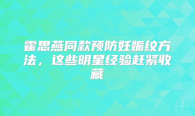 霍思燕同款预防妊娠纹方法，这些明星经验赶紧收藏