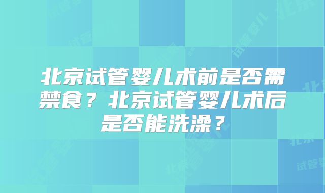 北京试管婴儿术前是否需禁食？北京试管婴儿术后是否能洗澡？