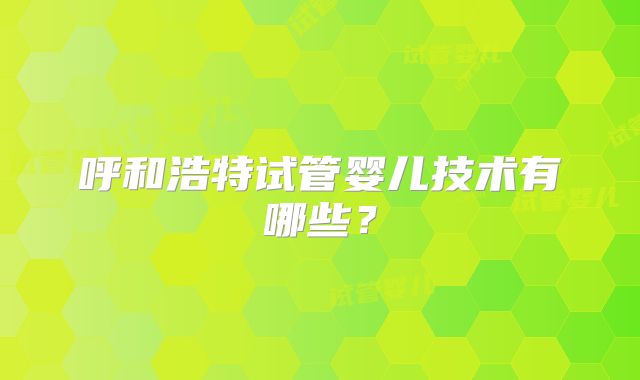 呼和浩特试管婴儿技术有哪些？