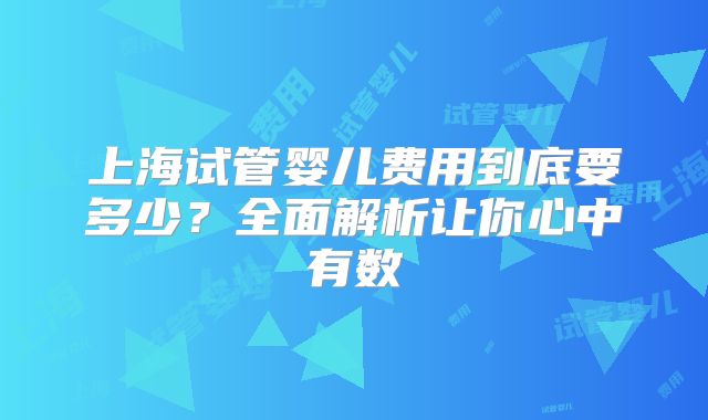 上海试管婴儿费用到底要多少？全面解析让你心中有数