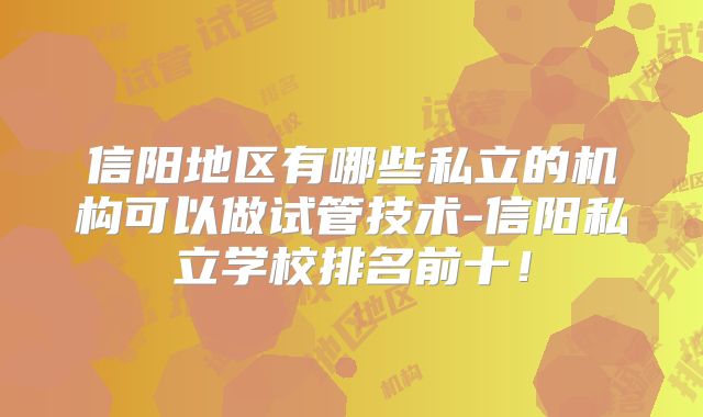 信阳地区有哪些私立的机构可以做试管技术-信阳私立学校排名前十！