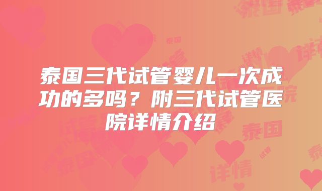泰国三代试管婴儿一次成功的多吗?附三代试管医院详情介绍