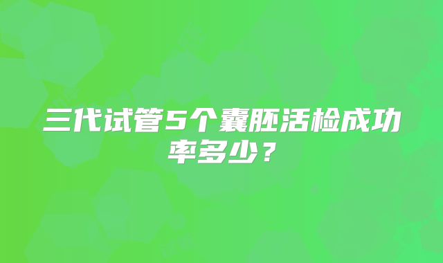 三代试管5个囊胚活检成功率多少?