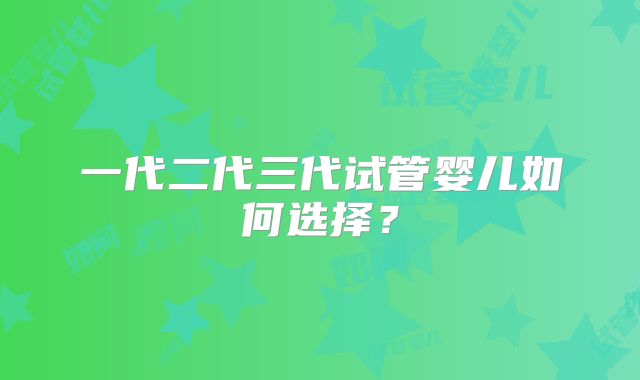 一代二代三代试管婴儿如何选择？