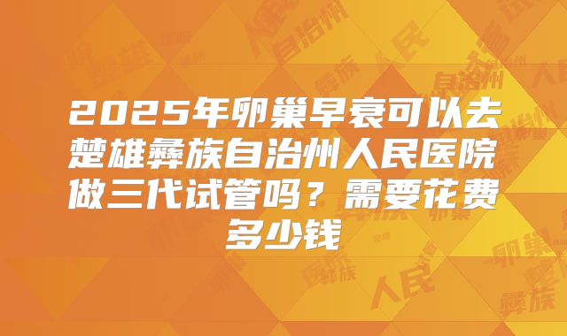 2025年卵巢早衰可以去楚雄彝族自治州人民医院做三代试管吗?需要花费多少钱