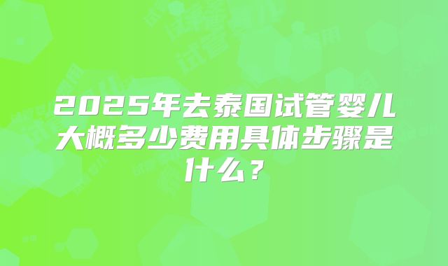 2025年去泰国试管婴儿大概多少费用具体步骤是什么?