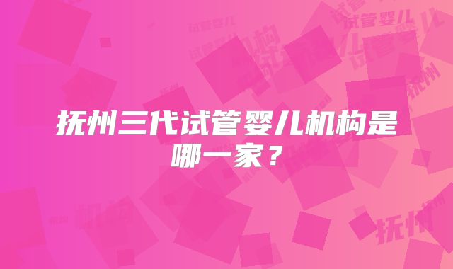 抚州三代试管婴儿机构是哪一家？