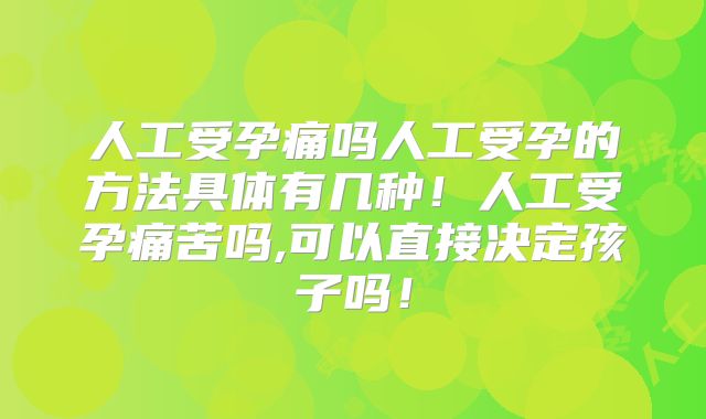 人工受孕痛吗人工受孕的方法具体有几种!人工受孕痛苦吗,可以直接决定孩子吗!