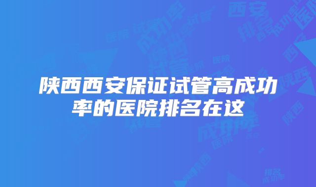 陕西西安保证试管高成功率的医院排名在这