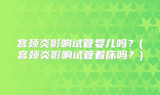 宫颈炎影响试管婴儿吗？(宫颈炎影响试管着床吗？)