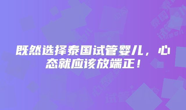 既然选择泰国试管婴儿,心态就应该放端正!