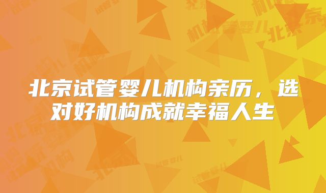 北京试管婴儿机构亲历,选对好机构成就幸福人生