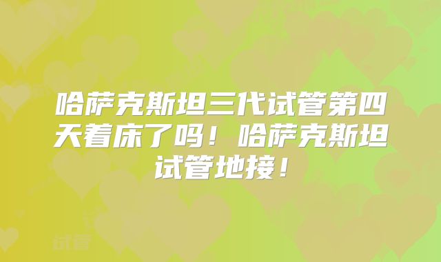 哈萨克斯坦三代试管第四天着床了吗！哈萨克斯坦试管地接！