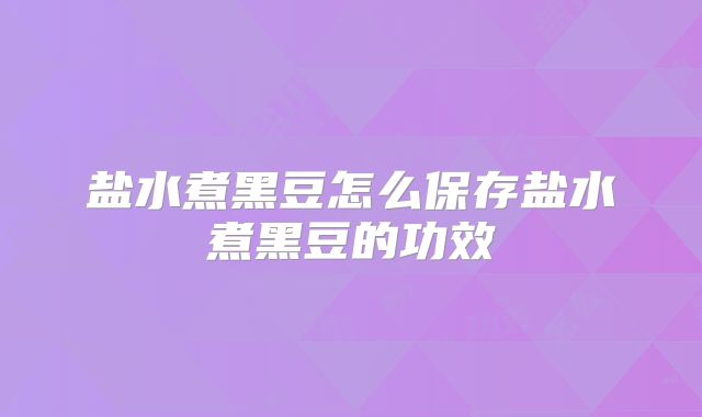 盐水煮黑豆怎么保存盐水煮黑豆的功效