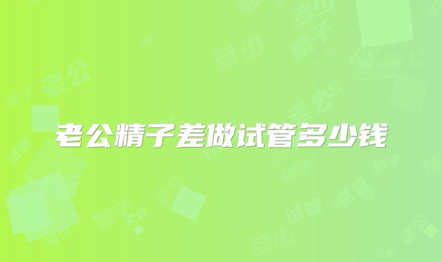 老公精子差做试管多少钱