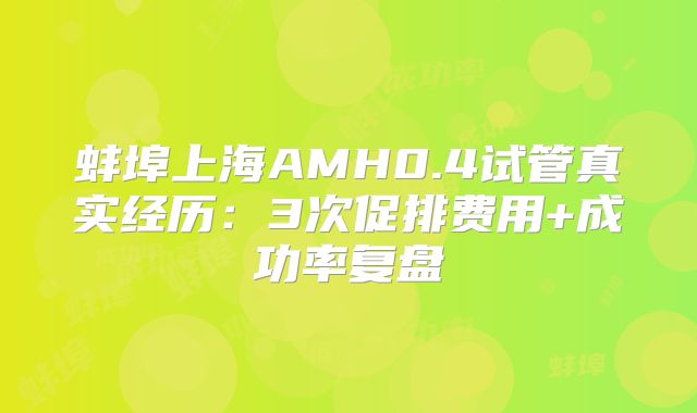 蚌埠上海AMH0.4试管真实经历:3次促排费用+成功率复盘