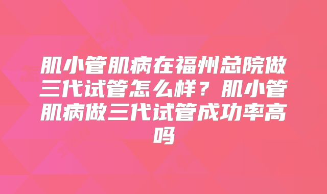 肌小管肌病在福州总院做三代试管怎么样？肌小管肌病做三代试管成功率高吗