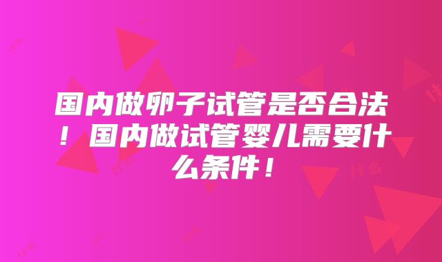 国内做卵子试管是否合法!国内做试管婴儿需要什么条件!
