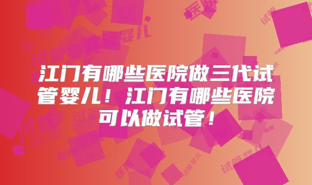 江门有哪些医院做三代试管婴儿！江门有哪些医院可以做试管！