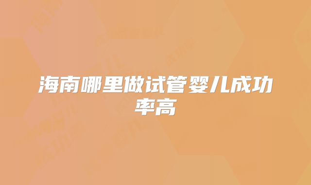 海南哪里做试管婴儿成功率高