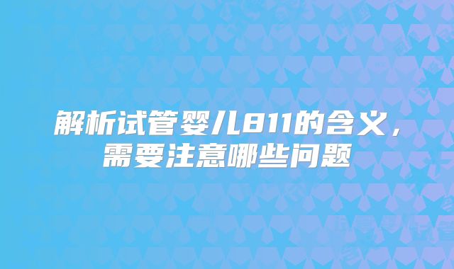 解析试管婴儿811的含义，需要注意哪些问题